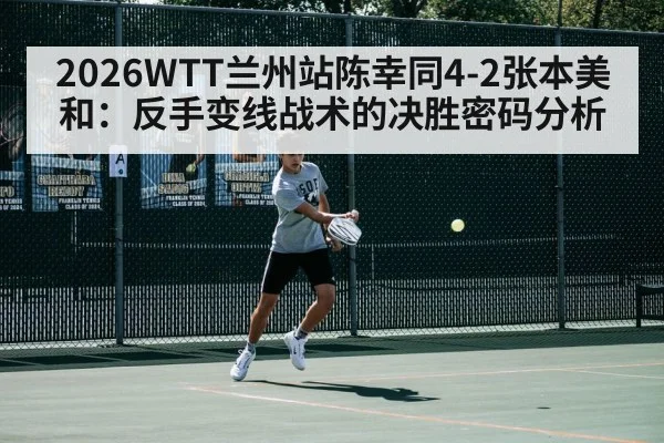 2026WTT兰州站陈幸同4-2张本美和:反手变线战术的决胜密码分析